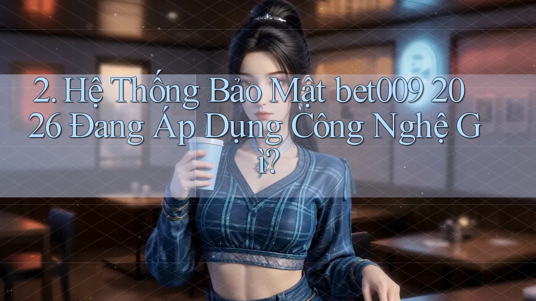 2. Hệ Thống Bảo Mật bet009 2026 Đang Áp Dụng Công Nghệ Gì?