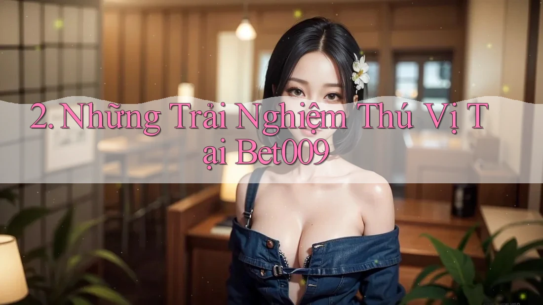 2. Những Trải Nghiệm Thú Vị Tại Bet009