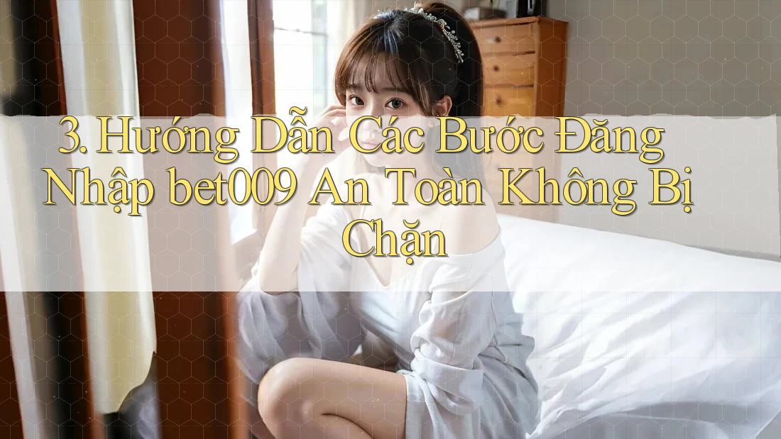 3. Hướng Dẫn Các Bước Đăng Nhập bet009 An Toàn Không Bị Chặn