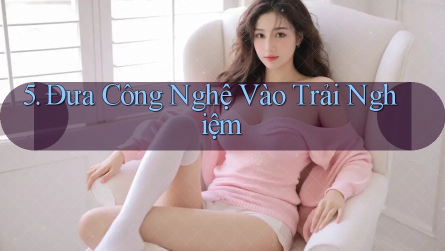 5. Đưa Công Nghệ Vào Trải Nghiệm