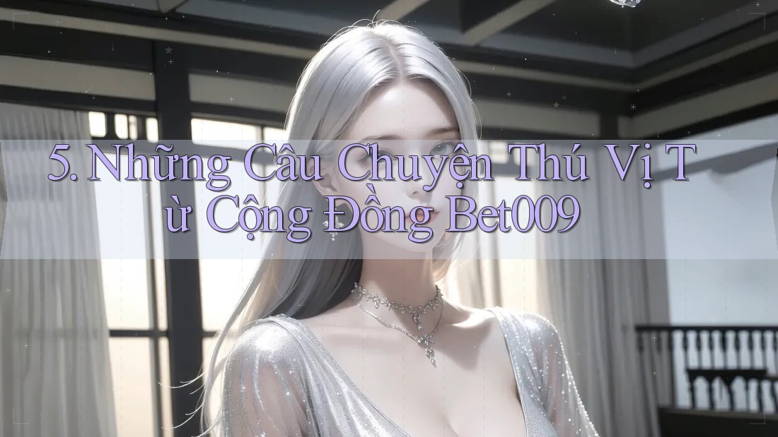 5. Những Câu Chuyện Thú Vị Từ Cộng Đồng Bet009