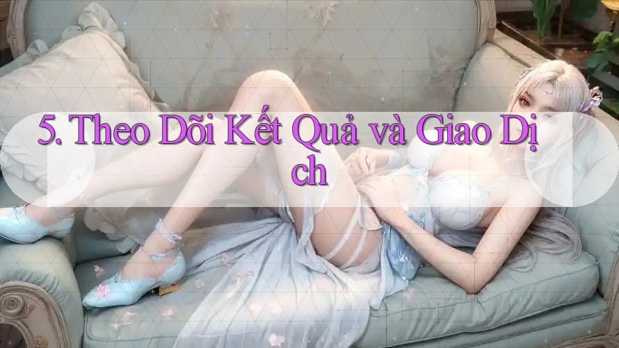 5. Theo Dõi Kết Quả và Giao Dịch