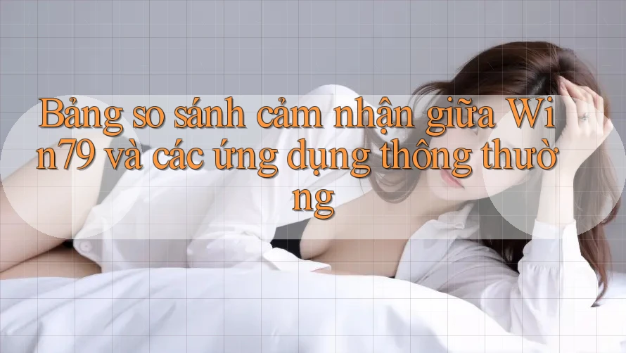 Bảng so sánh cảm nhận giữa Win79 và các ứng dụng thông thường