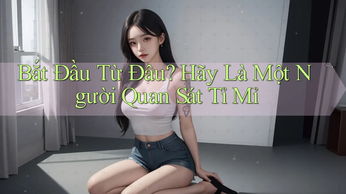 Bắt Đầu Từ Đâu? Hãy Là Một Người Quan Sát Tỉ Mỉ Bắt Đầu Từ Đâu? Hãy Là Một Người Quan Sát Tỉ Mỉ