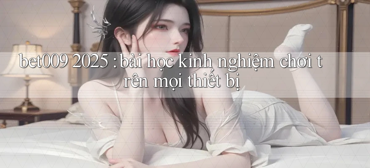 bet009 2025 bài học kinh nghiệm chơi trên mọi thiết bị