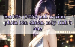 Bet009 (2026) ảnh so sánh phiên bản chuẩn, máy tính bảng