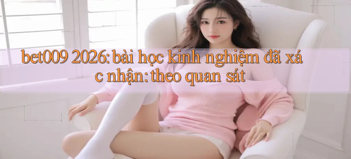 bet009 2026 bài học kinh nghiệm đã xác nhận theo quan sát