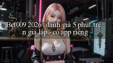 Bet009 2026 đánh giá 5 phút trên giả lập   có app riêng