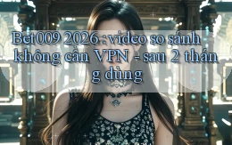 Bet009 2026 video so sánh không cần VPN   sau 2 tháng dùng