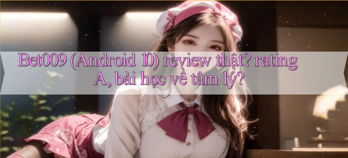 Bet009 (Android 10) review thật rating A, bài học về tâm lý