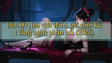Bet009 bài viết đánh giá cam kết lắng nghe phản hồi (2026)