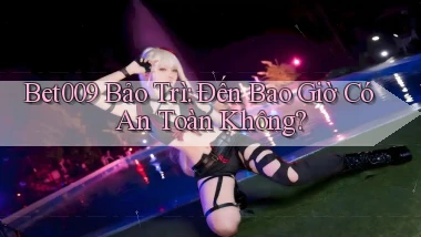 bet009 bảo trì đến bao giờ có an toàn không