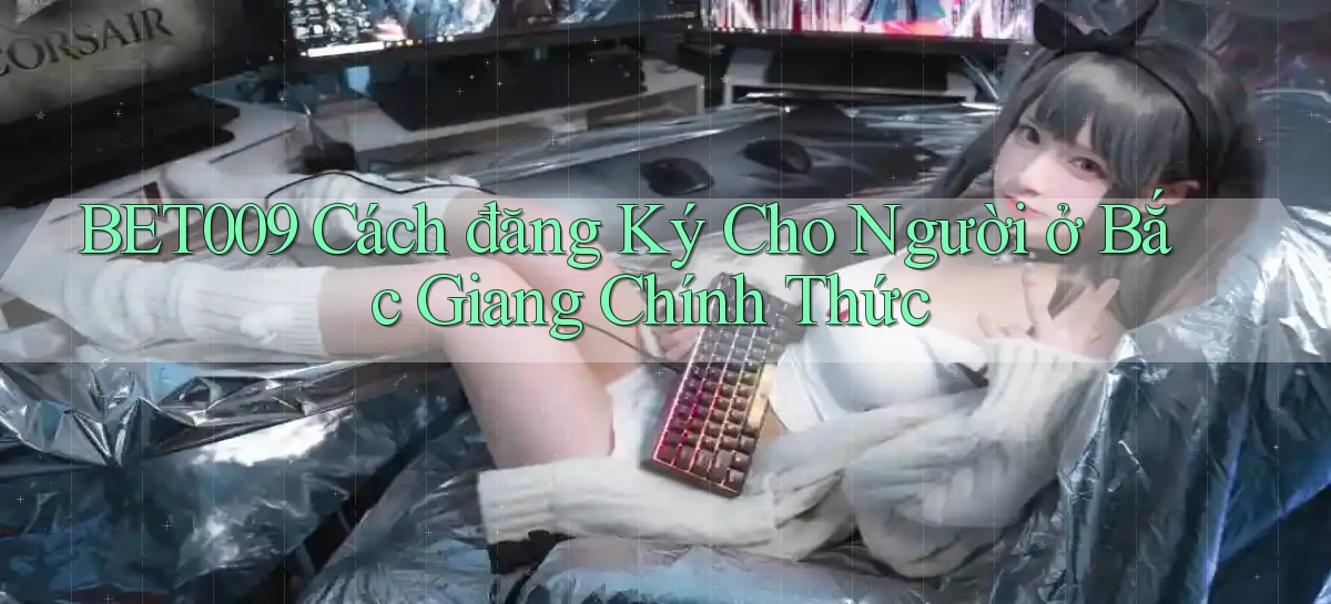 bet009 cách đăng ký cho người ở Bắc Giang chính thức