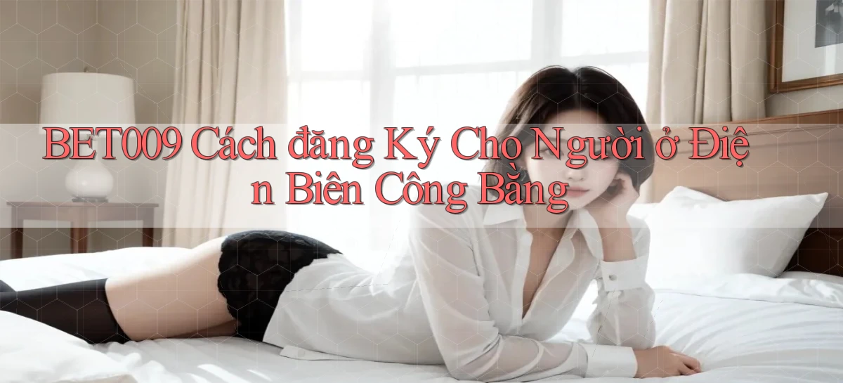 bet009 cách đăng ký cho người ở Điện Biên công bằng