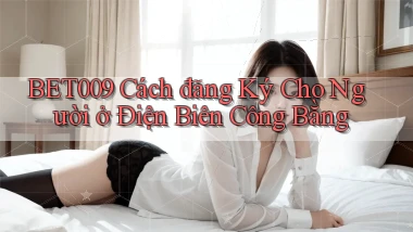 bet009 cách đăng ký cho người ở Điện Biên công bằng