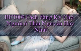 bet009 cách đăng ký cho người ở Thái Nguyên hay nhất