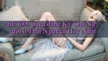 bet009 cách đăng ký cho người ở Thái Nguyên hay nhất
