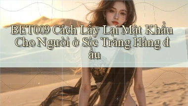 bet009 cách lấy lại mật khẩu cho người ở Sóc Trăng hàng đầu