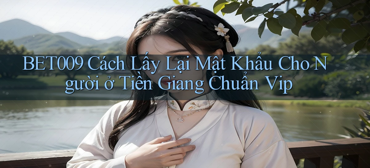 bet009 cách lấy lại mật khẩu cho người ở Tiền Giang chuẩn vip