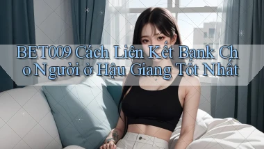 bet009 cách liên kết bank cho người ở Hậu Giang tốt nhất