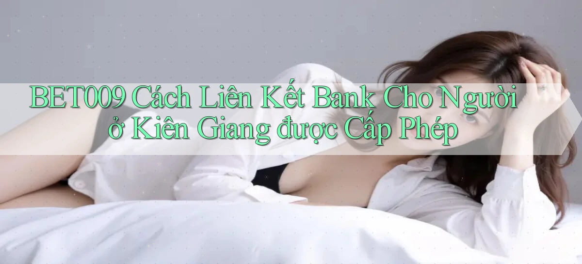 bet009 cách liên kết bank cho người ở Kiên Giang được cấp phép