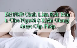 bet009 cách liên kết bank cho người ở Kiên Giang được cấp phép