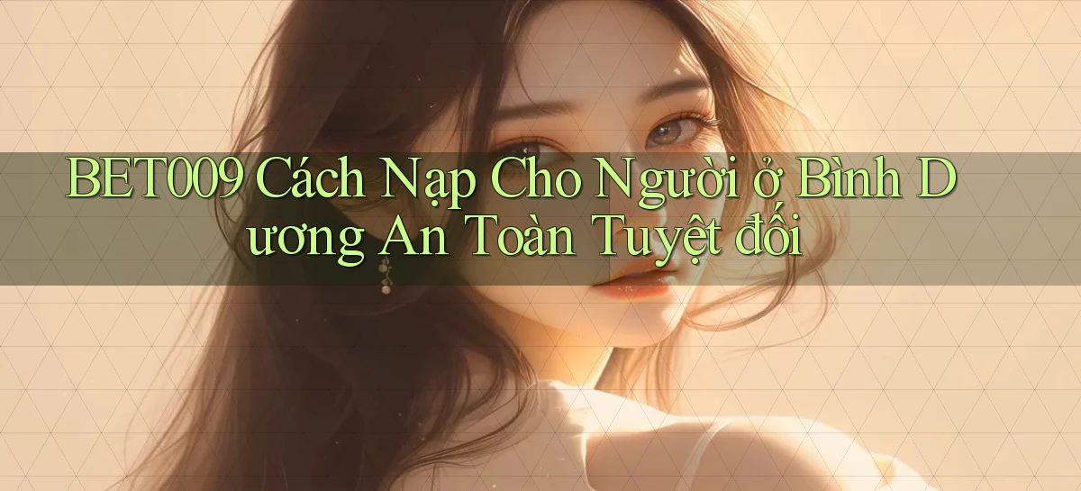 bet009 cách nạp cho người ở Bình Dương an toàn tuyệt đối