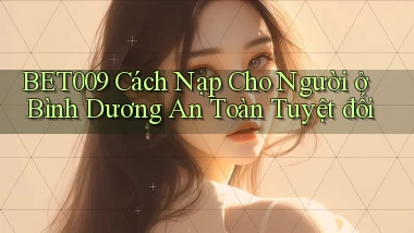 bet009 cách nạp cho người ở Bình Dương an toàn tuyệt đối