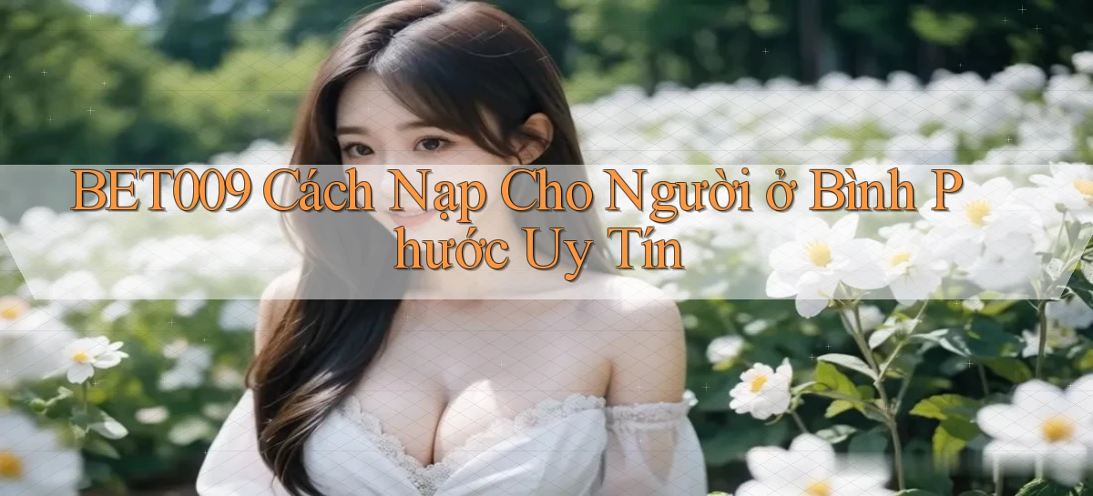 bet009 cách nạp cho người ở Bình Phước uy tín