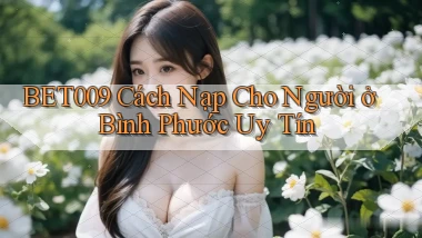 bet009 cách nạp cho người ở Bình Phước uy tín