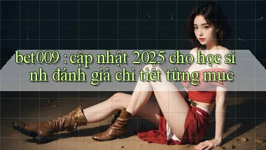 bet009 cập nhật 2025 cho học sinh đánh giá chi tiết từng mục