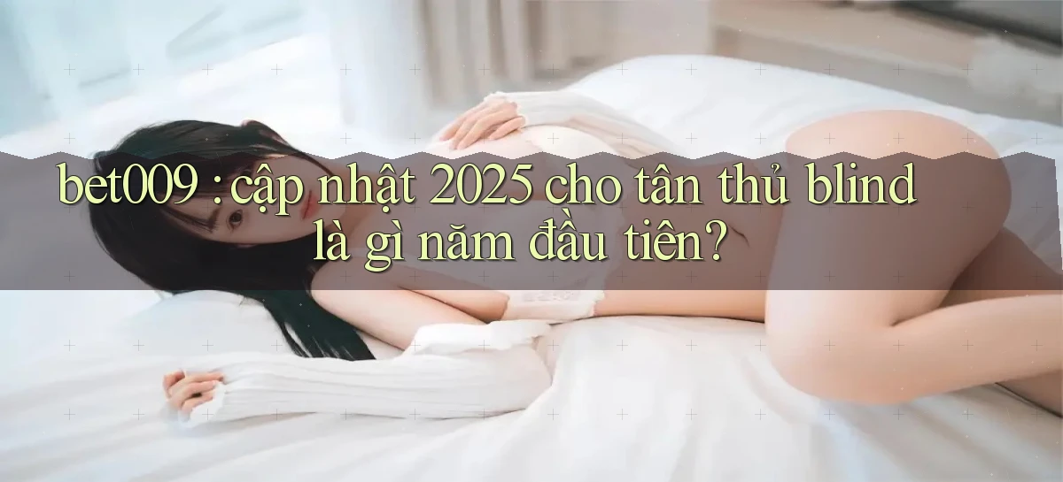 bet009 cập nhật 2025 cho tân thủ blind là gì năm đầu tiên