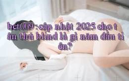 bet009 cập nhật 2025 cho tân thủ blind là gì năm đầu tiên