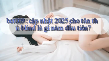 bet009 cập nhật 2025 cho tân thủ blind là gì năm đầu tiên