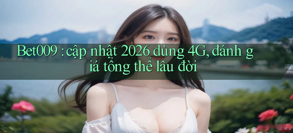 Bet009 cập nhật 2026 dùng 4G, đánh giá tổng thể lâu đời