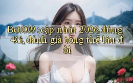 Bet009 cập nhật 2026 dùng 4G, đánh giá tổng thể lâu đời