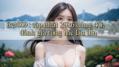 Bet009 cập nhật 2026 dùng 4G, đánh giá tổng thể lâu đời