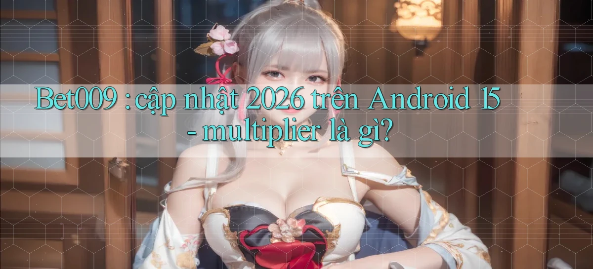 Bet009 cập nhật 2026 trên Android 15   multiplier là gì