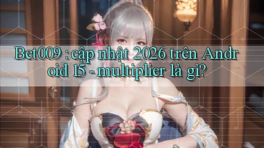 Bet009 cập nhật 2026 trên Android 15   multiplier là gì