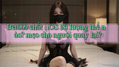 Bet009 chất (iOS 18) lượng thế nào mẹo cho người quay lại