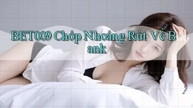 bet009 chớp nhoáng rút về bank