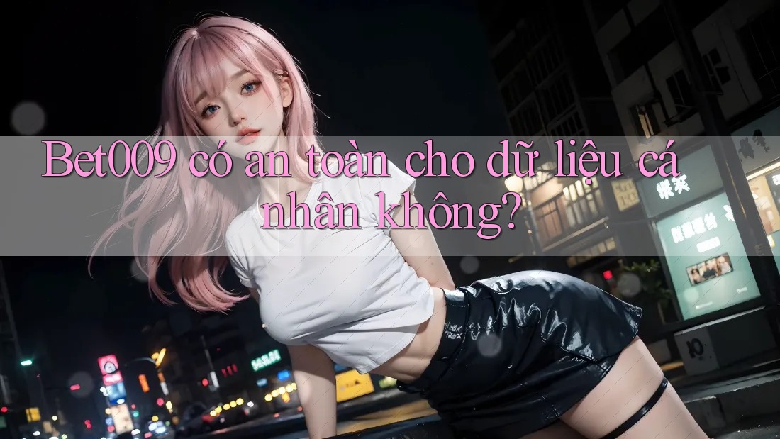 Bet009 có an toàn cho dữ liệu cá nhân không?