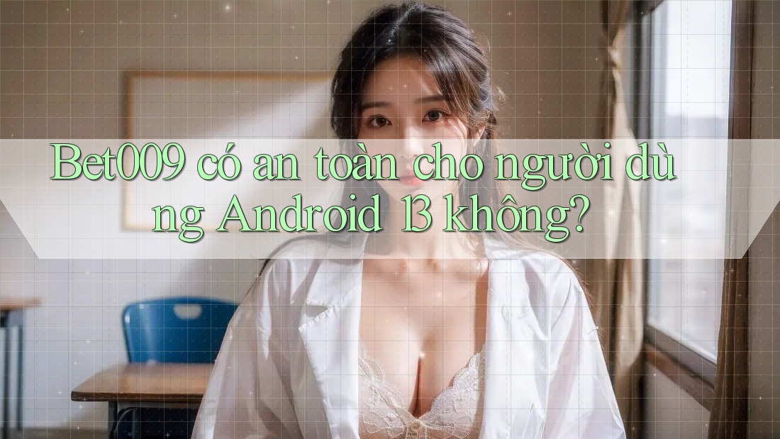 Bet009 có an toàn cho người dùng Android 13 không?