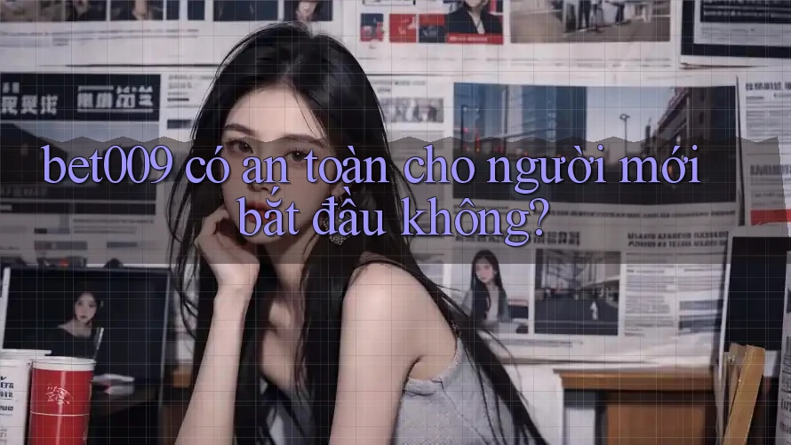 bet009 có an toàn cho người mới bắt đầu không?