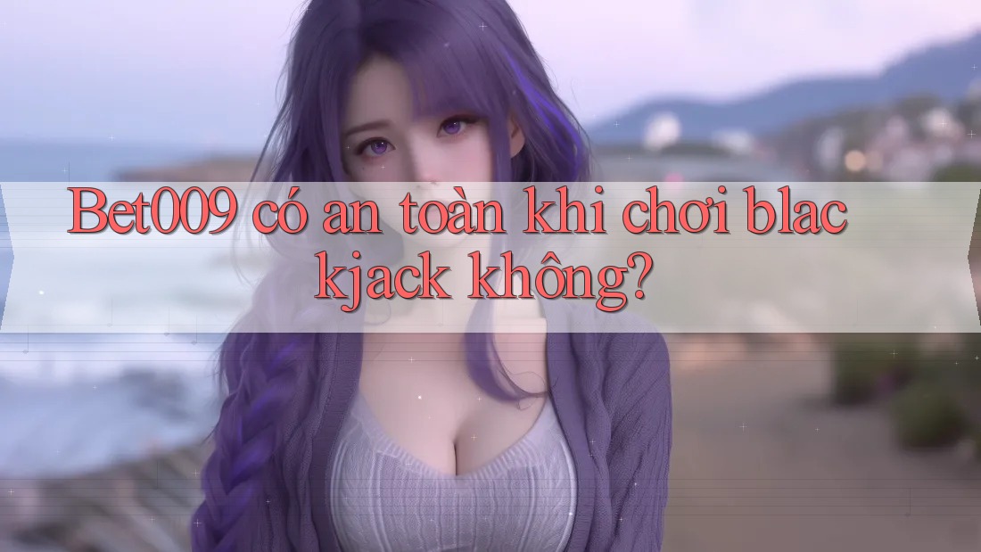 Bet009 có an toàn khi chơi blackjack không?