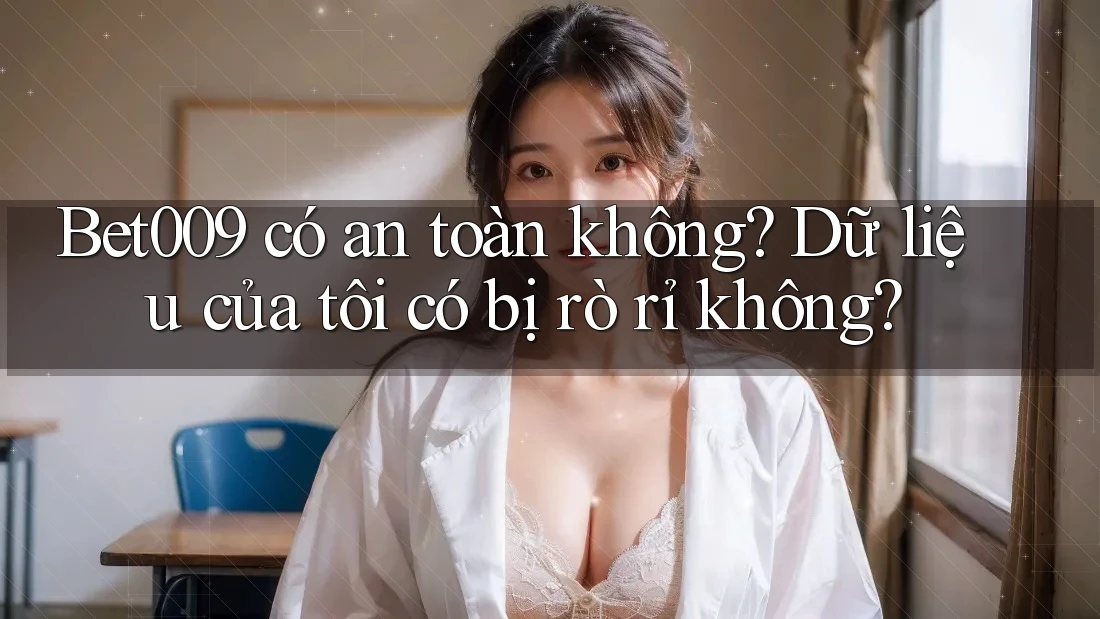 Bet009 có an toàn không? Dữ liệu của tôi có bị rò rỉ không?