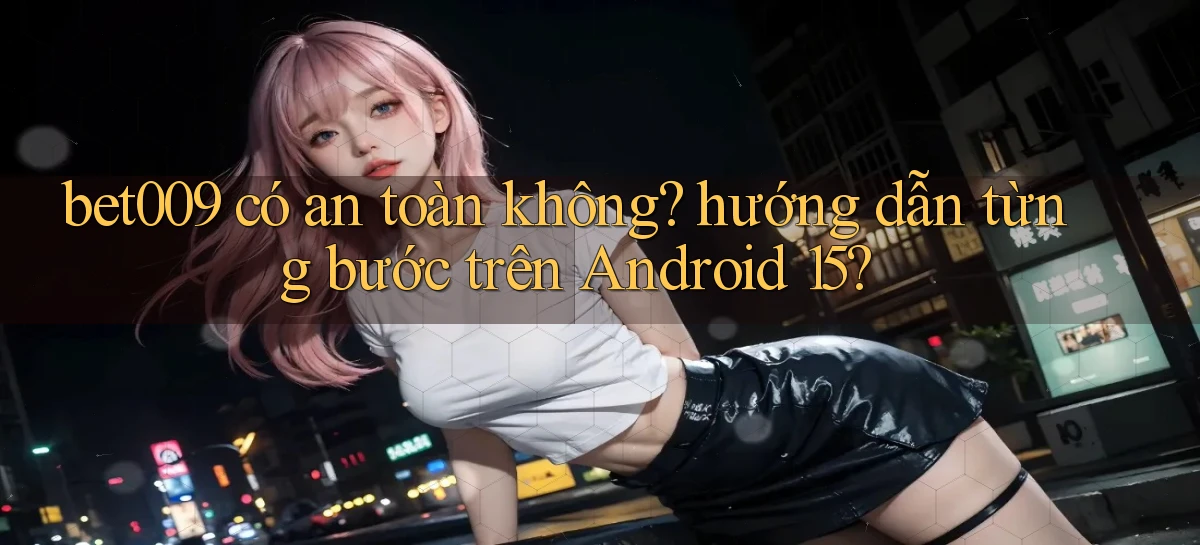 bet009 có an toàn không hướng dẫn từng bước trên Android 15