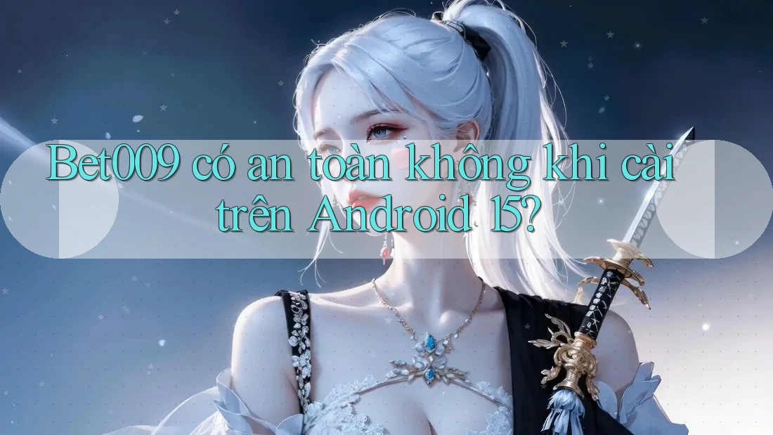 Bet009 có an toàn không khi cài trên Android 15?