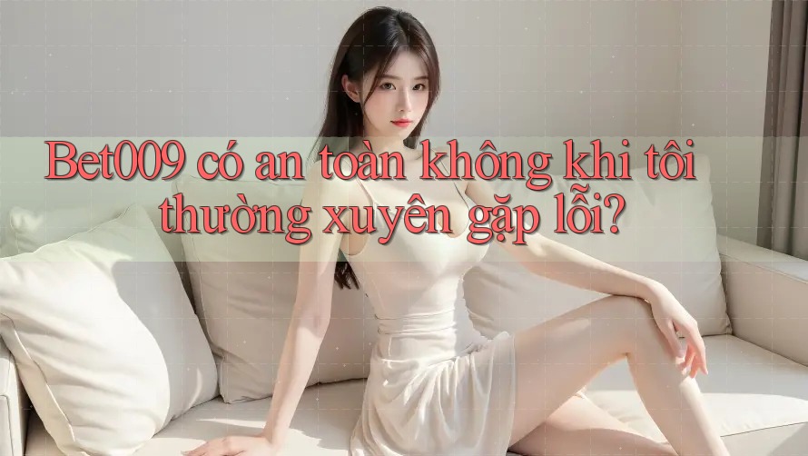 Bet009 có an toàn không khi tôi thường xuyên gặp lỗi?