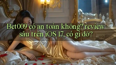 Bet009 có an toàn không review sâu trên iOS 17, có gì dở